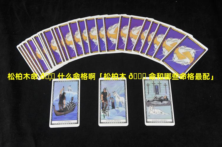 松柏木命 🦅 什么命格啊「松柏木 🍁 命和哪些命格最配」